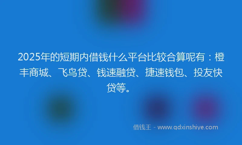 2025年的短期内借钱什么平台比较合算呢有：橙丰商城、飞鸟贷、钱速融贷、捷速钱包、投友快贷等。