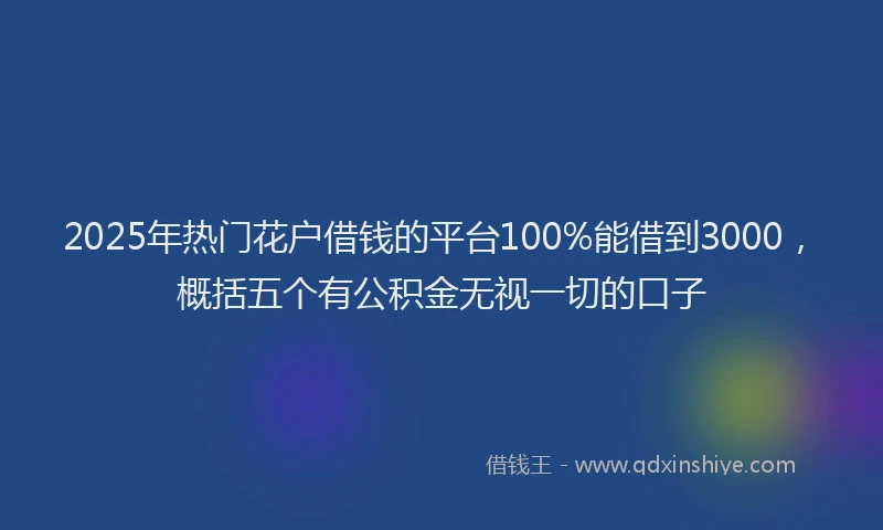 2025年热门花户借钱的平台100%能借到3000，概括五个有公积金无视一切的口子