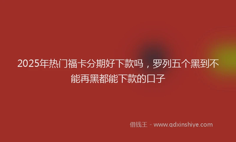 2025年热门福卡分期好下款吗，罗列五个黑到不能再黑都能下款的口子