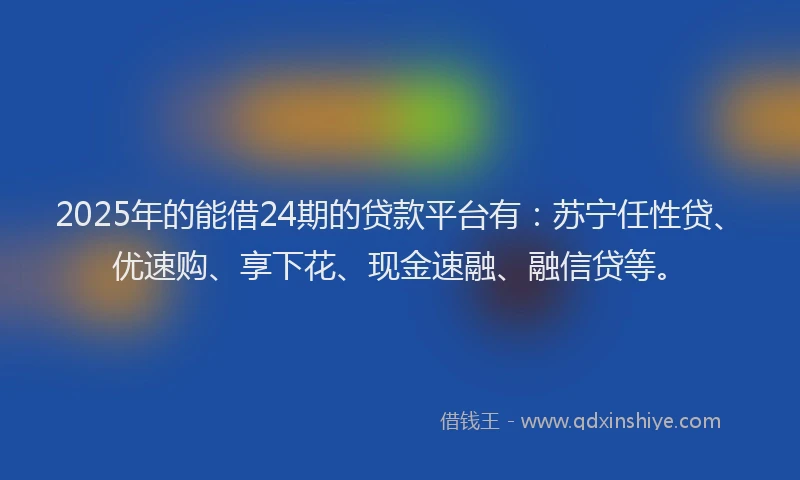 2025年的能借24期的贷款平台有：苏宁任性贷、优速购、享下花、现金速融、融信贷等。