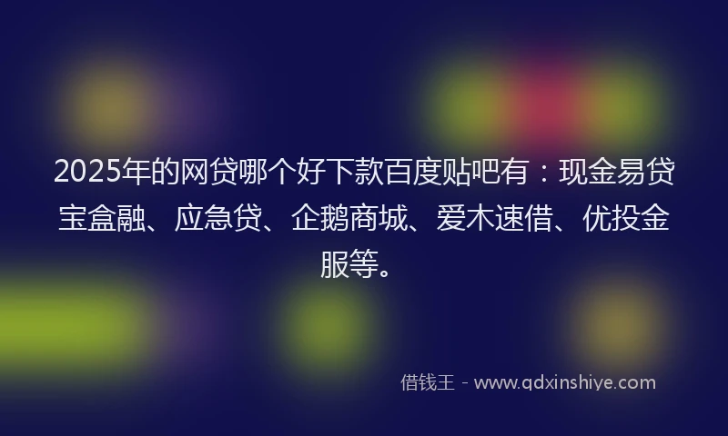 2025年的网贷哪个好下款百度贴吧有：现金易贷宝盒融、应急贷、企鹅商城、爱木速借、优投金服等。
