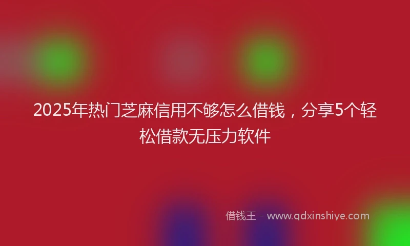 2025年热门芝麻信用不够怎么借钱，分享5个轻松借款无压力软件