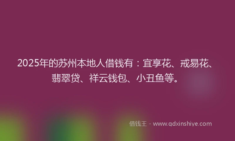 2025年的苏州本地人借钱有：宜享花、戒易花、翡翠贷、祥云钱包、小丑鱼等。