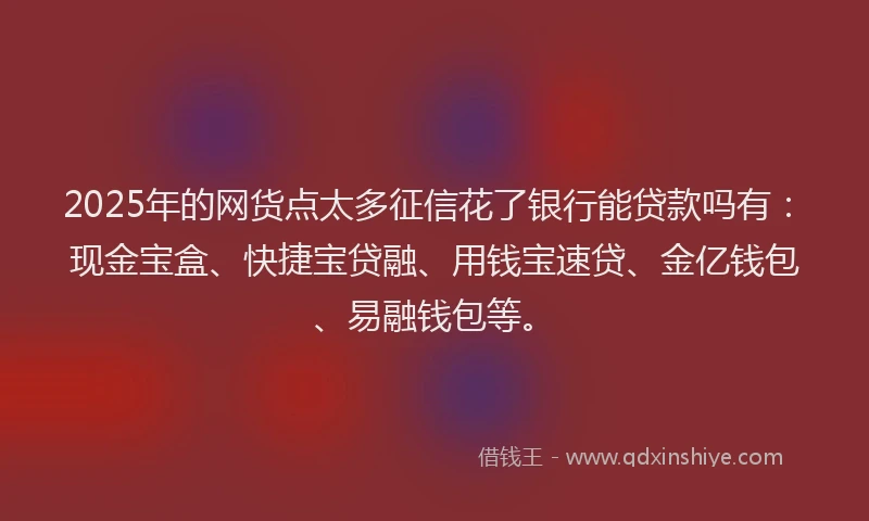 2025年的网货点太多征信花了银行能贷款吗有：现金宝盒、快捷宝贷融、用钱宝速贷、金亿钱包、易融钱包等。