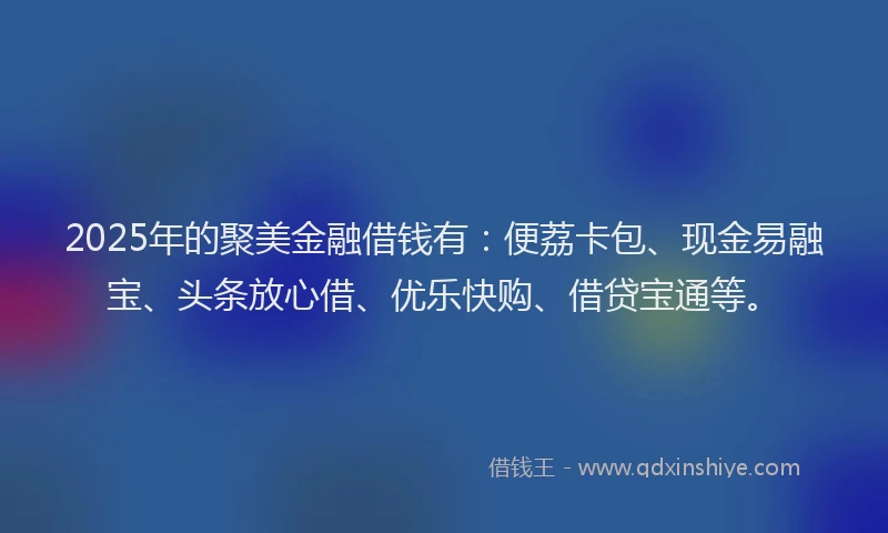 2025年的聚美金融借钱有：便荔卡包、现金易融宝、头条放心借、优乐快购、借贷宝通等。