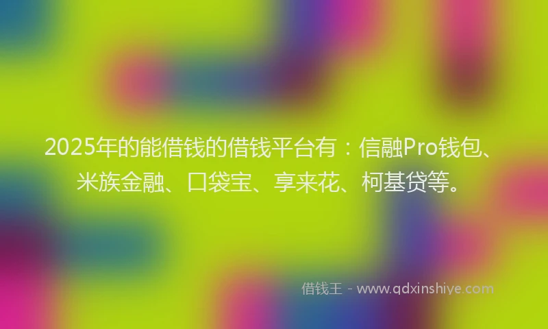 2025年的能借钱的借钱平台有：信融Pro钱包、米族金融、口袋宝、享来花、柯基贷等。