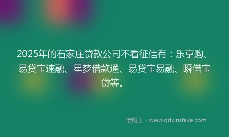 2025年的石家庄贷款公司不看征信有：乐享购、易贷宝速融、星梦借款通、易贷宝易融、瞬借宝贷等。