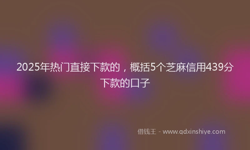2025年热门直接下款的，概括5个芝麻信用439分下款的口子