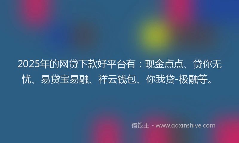 2025年的网贷下款好平台有：现金点点、贷你无忧、易贷宝易融、祥云钱包、你我贷-极融等。