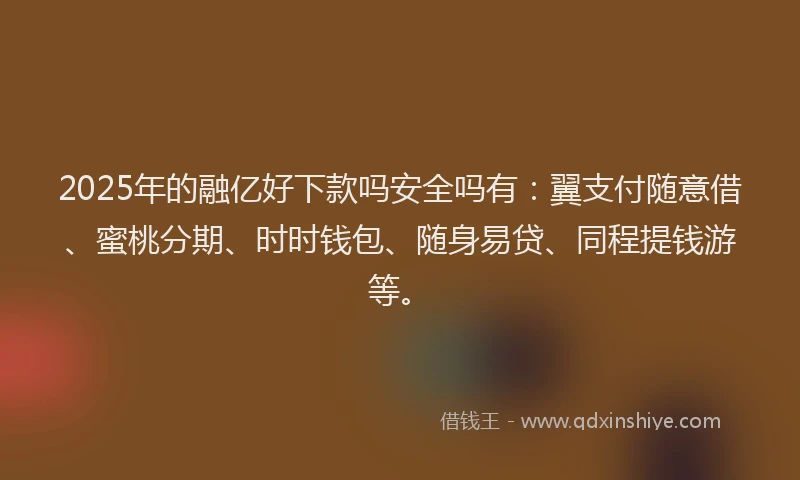 2025年的融亿好下款吗安全吗有：翼支付随意借、蜜桃分期、时时钱包、随身易贷、同程提钱游等。