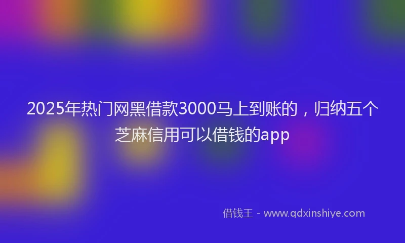 2025年热门网黑借款3000马上到账的，归纳五个芝麻信用可以借钱的app