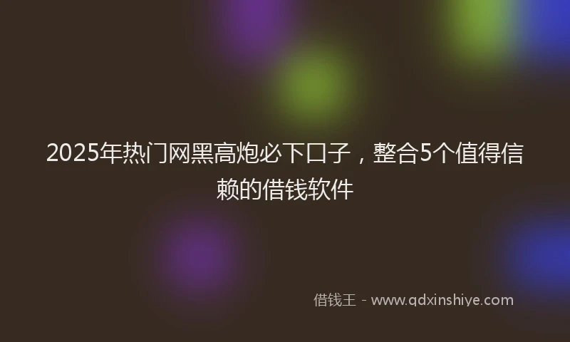 2025年热门网黑高炮必下口子，整合5个值得信赖的借钱软件