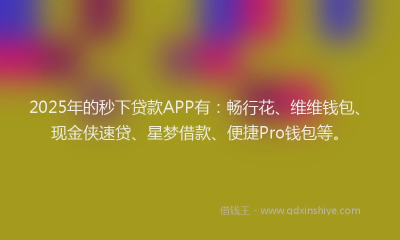 2025年的秒下贷款APP有：畅行花、维维钱包、现金侠速贷、星梦借款、便捷Pro钱包等。