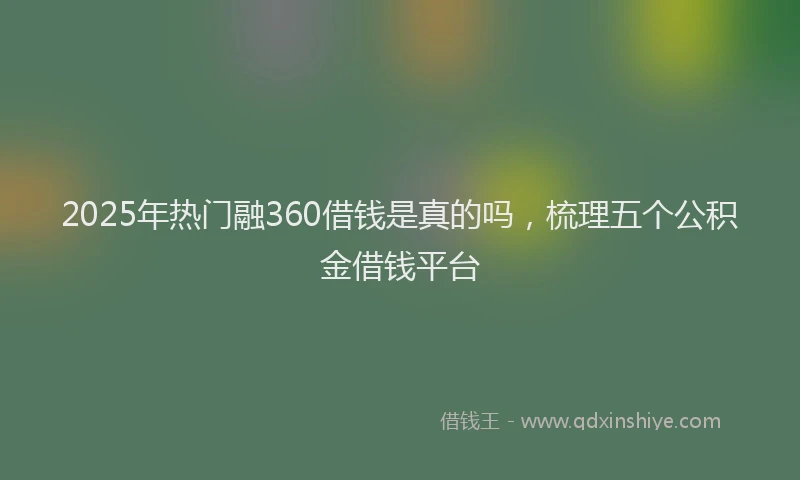 2025年热门融360借钱是真的吗，梳理五个公积金借钱平台