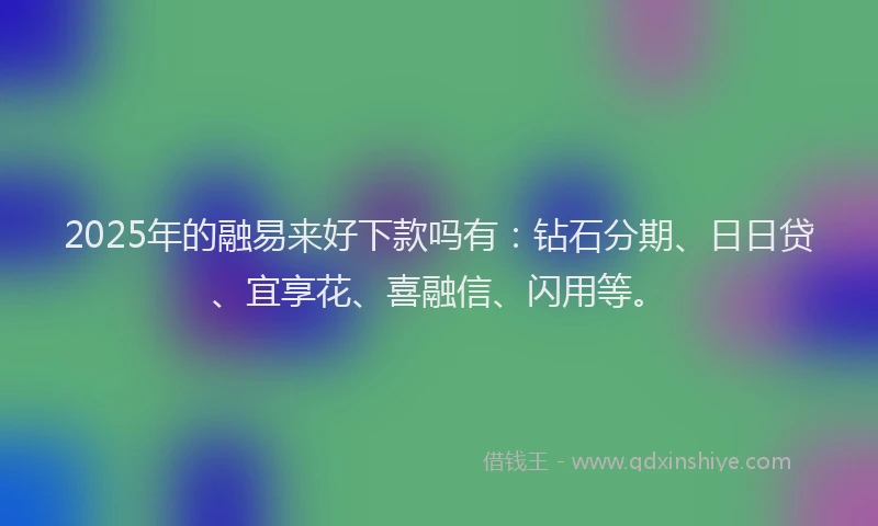 2025年的融易来好下款吗有：钻石分期、日日贷、宜享花、喜融信、闪用等。