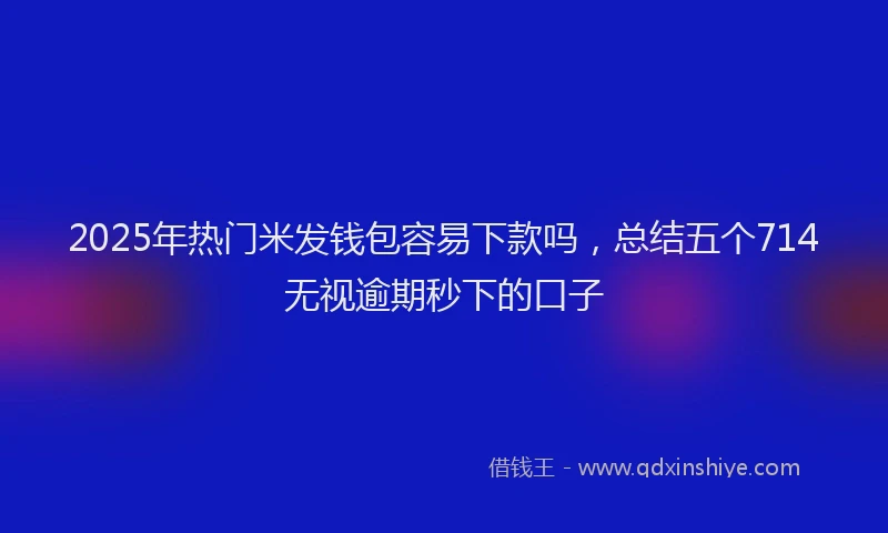 2025年热门米发钱包容易下款吗，总结五个714无视逾期秒下的口子