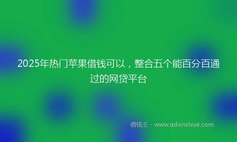 2025年热门苹果借钱可以，整合五个能百分百通过的网贷平台