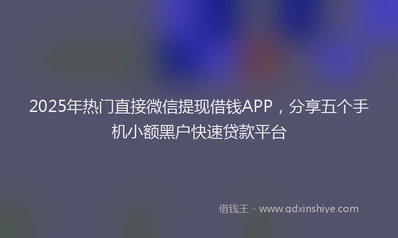 2025年热门直接微信提现借钱APP，分享五个手机小额黑户快速贷款平台