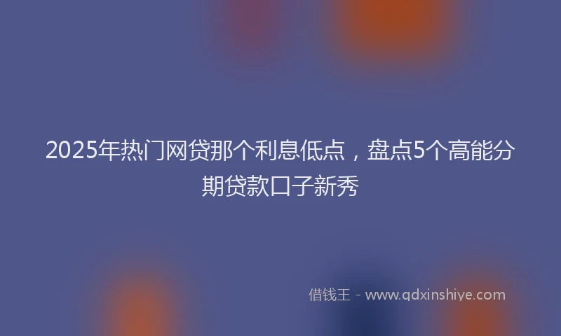 2025年热门网贷那个利息低点，盘点5个高能分期贷款口子新秀