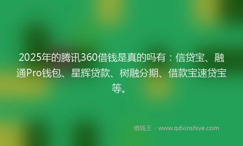 2025年的腾讯360借钱是真的吗有：信贷宝、融通Pro钱包、星辉贷款、树融分期、借款宝速贷宝等。
