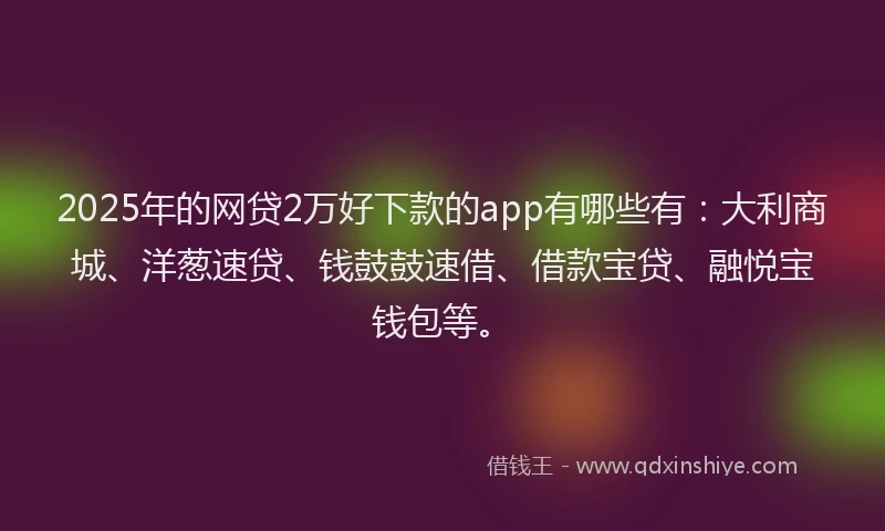 2025年的网贷2万好下款的app有哪些有：大利商城、洋葱速贷、钱鼓鼓速借、借款宝贷、融悦宝钱包等。