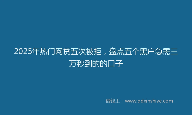 2025年热门网贷五次被拒，盘点五个黑户急需三万秒到的的口子