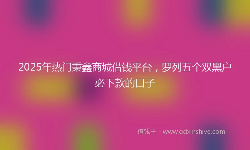 2025年热门秉鑫商城借钱平台，罗列五个双黑户必下款的口子