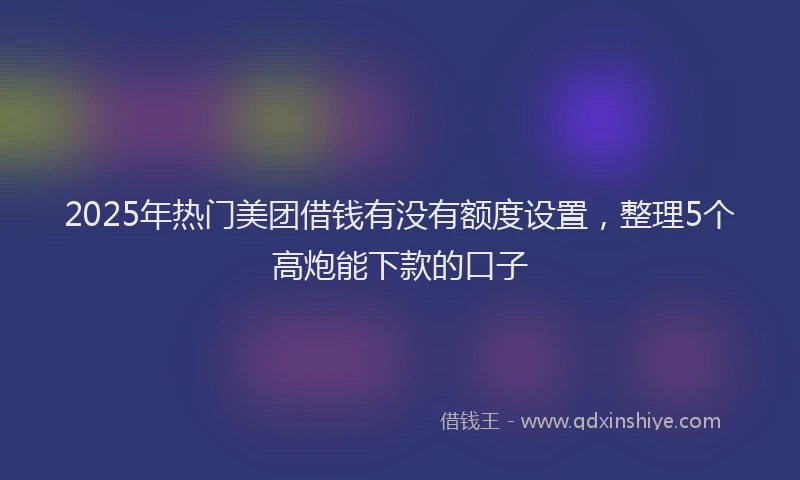 2025年热门美团借钱有没有额度设置，整理5个高炮能下款的口子