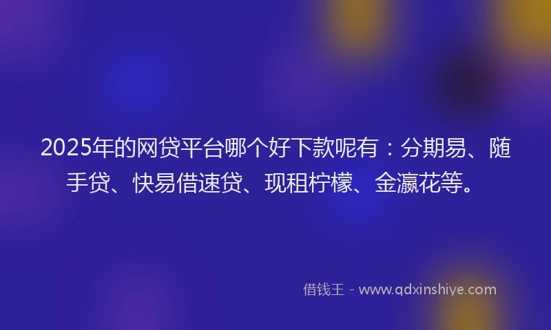 2025年的网贷平台哪个好下款呢有：分期易、随手贷、快易借速贷、现租柠檬、金瀛花等。