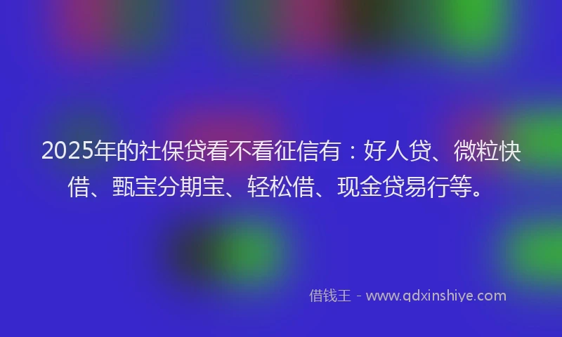 2025年的社保贷看不看征信有：好人贷、微粒快借、甄宝分期宝、轻松借、现金贷易行等。