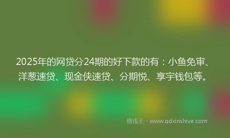 2025年的网贷分24期的好下款的有：小鱼免审、洋葱速贷、现金侠速贷、分期悦、享宇钱包等。