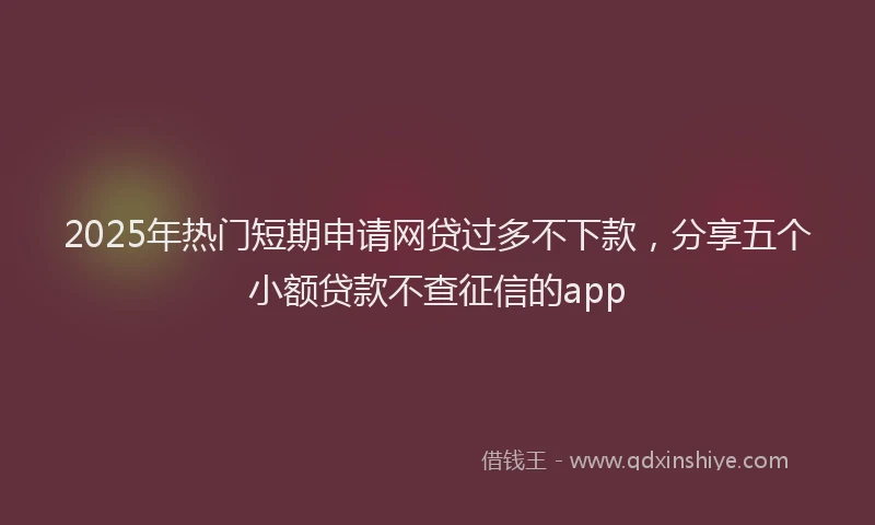 2025年热门短期申请网贷过多不下款，分享五个小额贷款不查征信的app