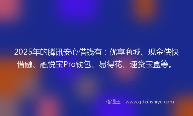 2025年的腾讯安心借钱有：优享商城、现金侠快借融、融悦宝Pro钱包、易得花、速贷宝盒等。
