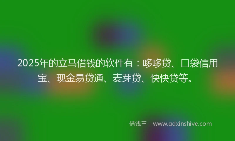 2025年的立马借钱的软件有：哆哆贷、口袋信用宝、现金易贷通、麦芽贷、快快贷等。