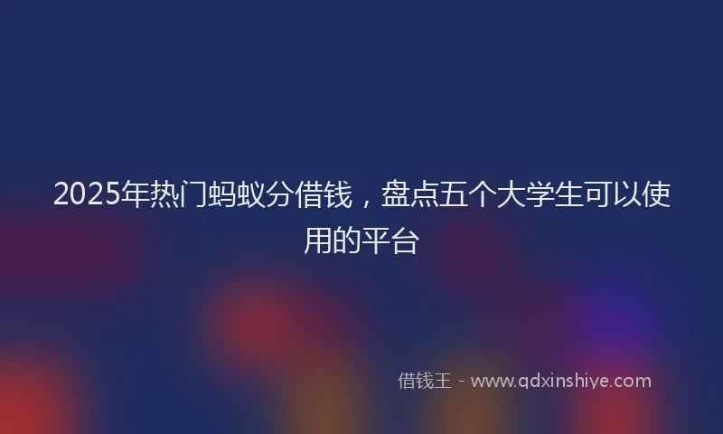 2025年热门蚂蚁分借钱，盘点五个大学生可以使用的平台