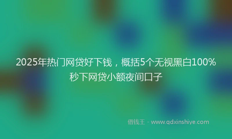 2025年热门网贷好下钱，概括5个无视黑白100%秒下网贷小额夜间口子