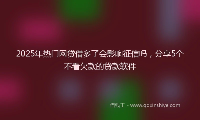 2025年热门网贷借多了会影响征信吗，分享5个不看欠款的贷款软件