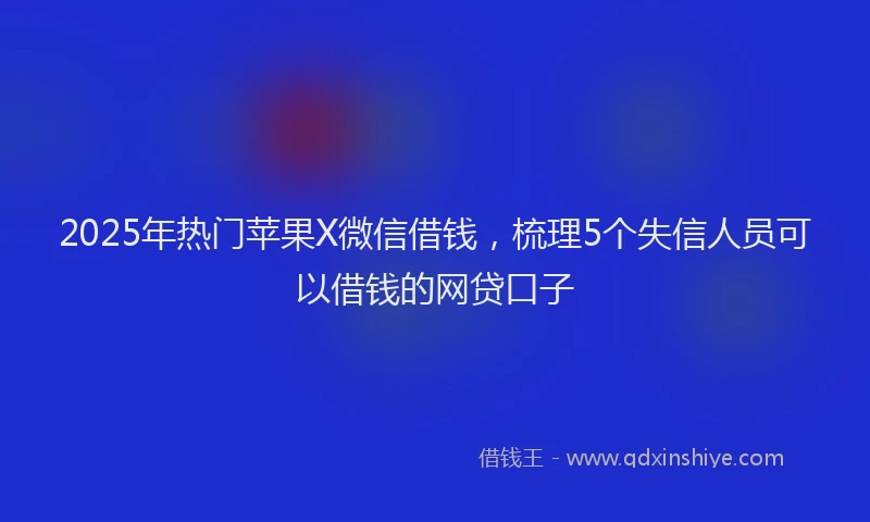 2025年热门苹果X微信借钱，梳理5个失信人员可以借钱的网贷口子