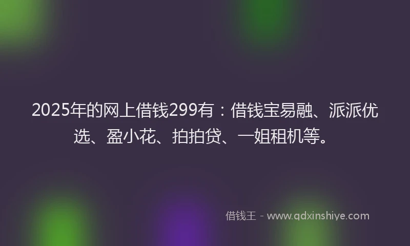 2025年的网上借钱299有：借钱宝易融、派派优选、盈小花、拍拍贷、一姐租机等。