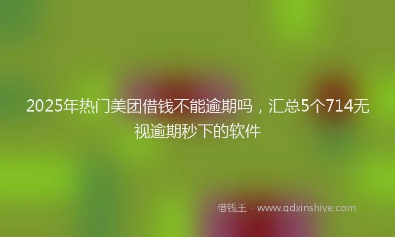2025年热门美团借钱不能逾期吗，汇总5个714无视逾期秒下的软件