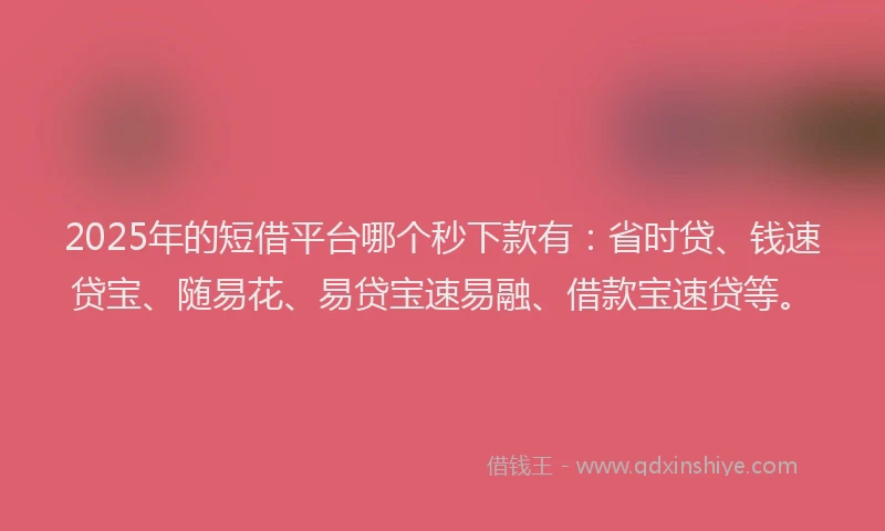2025年的短借平台哪个秒下款有：省时贷、钱速贷宝、随易花、易贷宝速易融、借款宝速贷等。