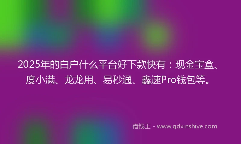 2025年的白户什么平台好下款快有：现金宝盒、度小满、龙龙用、易秒通、鑫速Pro钱包等。