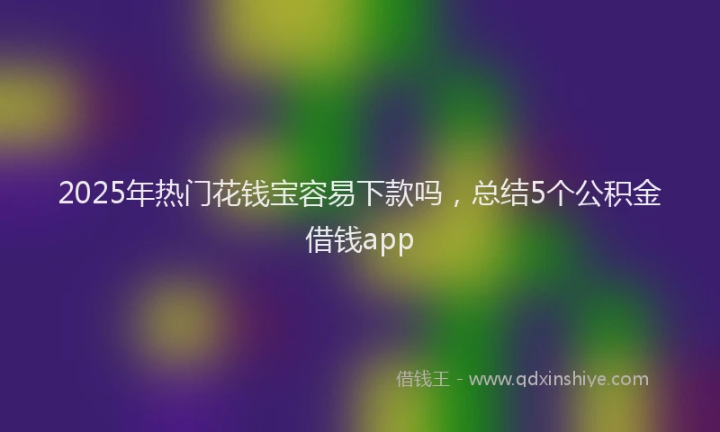 2025年热门花钱宝容易下款吗，总结5个公积金借钱app