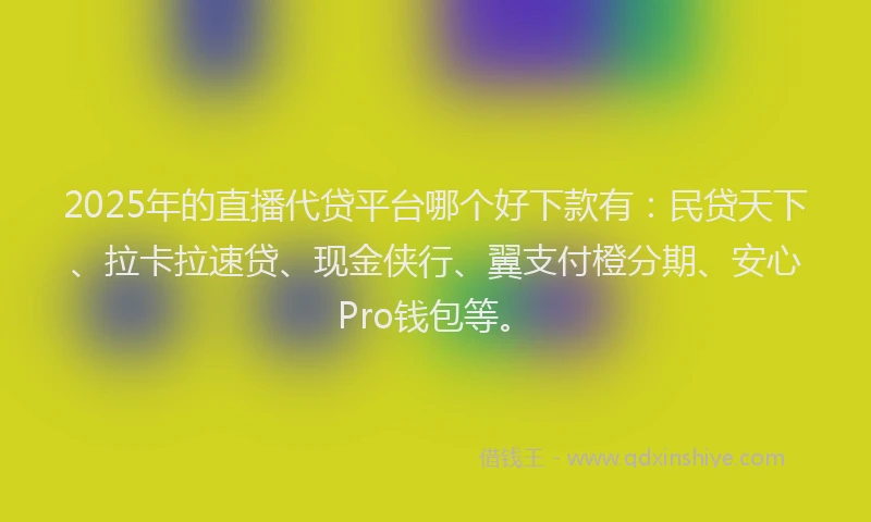 2025年的直播代贷平台哪个好下款有：民贷天下、拉卡拉速贷、现金侠行、翼支付橙分期、安心Pro钱包等。