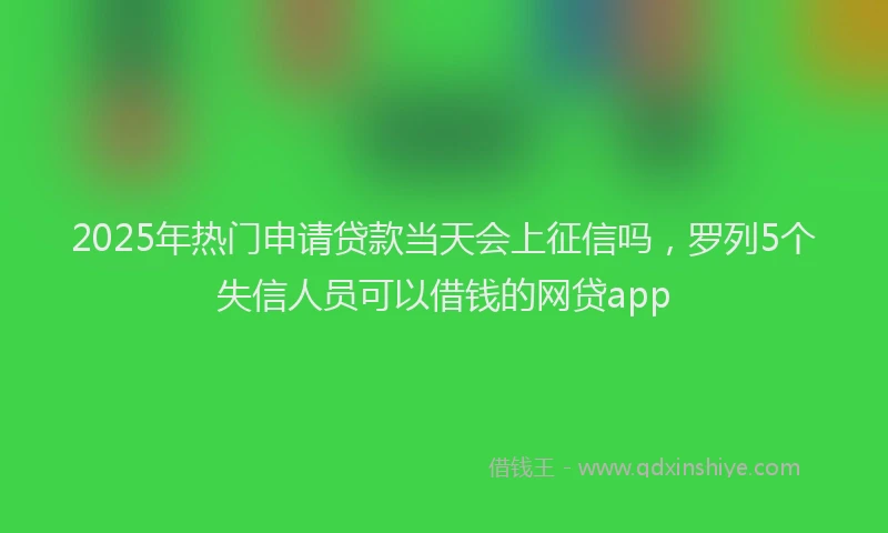 2025年热门申请贷款当天会上征信吗，罗列5个失信人员可以借钱的网贷app
