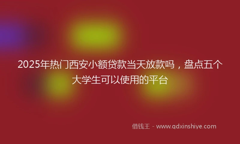 2025年热门西安小额贷款当天放款吗，盘点五个大学生可以使用的平台