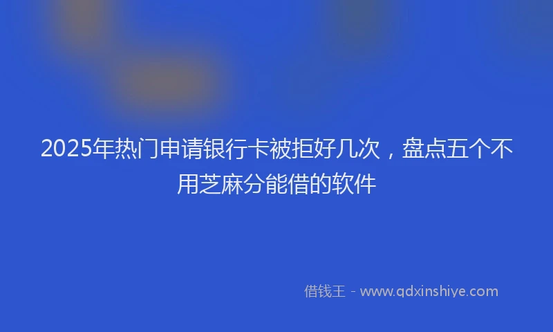 2025年热门申请银行卡被拒好几次，盘点五个不用芝麻分能借的软件