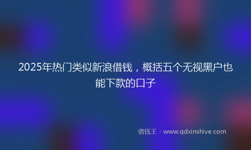 2025年热门类似新浪借钱，概括五个无视黑户也能下款的口子