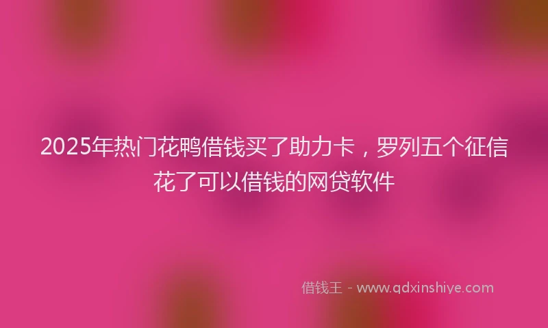 2025年热门花鸭借钱买了助力卡，罗列五个征信花了可以借钱的网贷软件