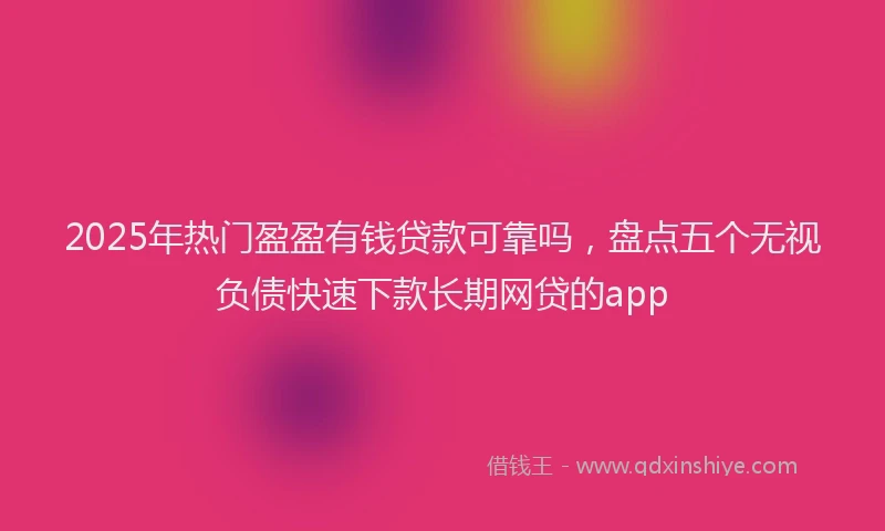 2025年热门盈盈有钱贷款可靠吗，盘点五个无视负债快速下款长期网贷的app